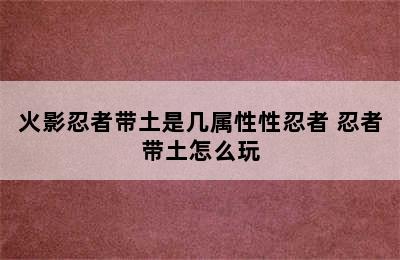 火影忍者带土是几属性性忍者 忍者带土怎么玩